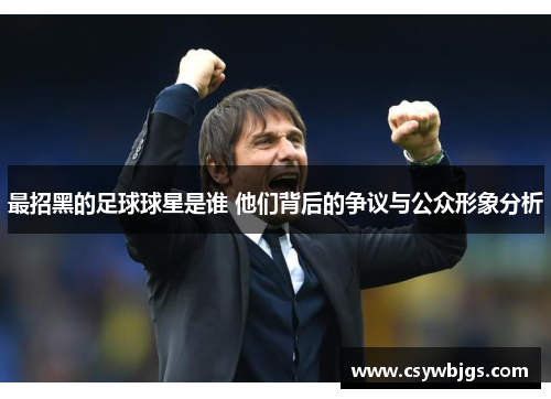 最招黑的足球球星是谁 他们背后的争议与公众形象分析