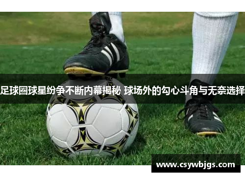 足球圈球星纷争不断内幕揭秘 球场外的勾心斗角与无奈选择
