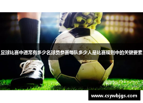 足球比赛中通常有多少名球员参赛每队多少人是比赛规则中的关键要素
