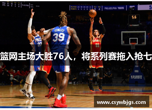 篮网主场大胜76人，将系列赛拖入抢七
